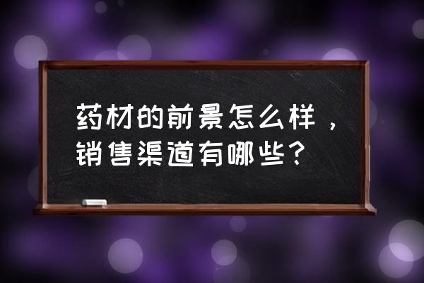 各个销售渠道年底销量统计 药材的前景怎么样，销售渠道有哪些？