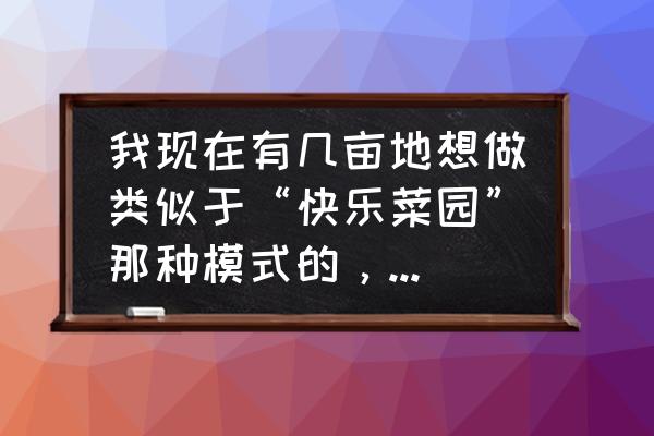 农庄式庭院菜园 我现在有几亩地想做类似于“快乐菜园”那种模式的，就是划出一小块地出租给城里人可行吗？