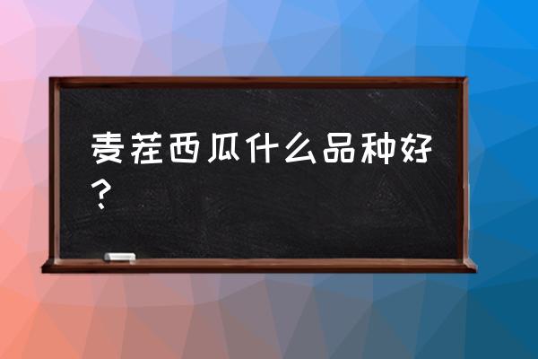 西瓜最好的品种是什么 麦茬西瓜什么品种好？