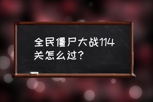 全民僵尸大战无限金币钻石 全民僵尸大战114关怎么过？