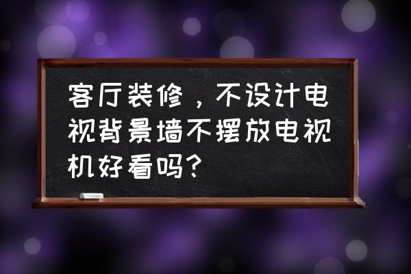 现在的客厅设计 客厅装修，不设计电视背景墙不摆放电视机好看吗？