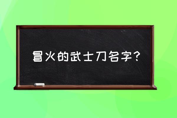 游戏人物冒火技巧 冒火的武士刀名字？