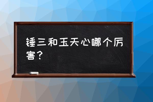 魂师对决唐三昊天锤怎么升星 锤三和玉天心哪个厉害？