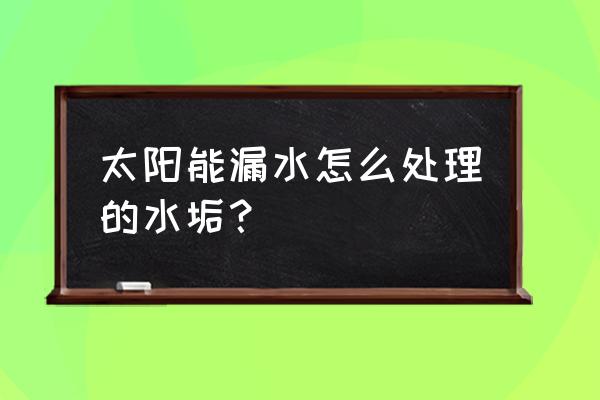 太阳能自己在家怎么清洗水垢 太阳能漏水怎么处理的水垢？