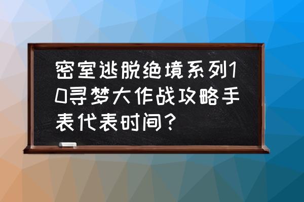 密室逃脱绝境系列8完整第4天攻略 密室逃脱绝境系列10寻梦大作战攻略手表代表时间？