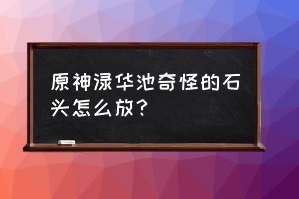 原神璃月渌华景画任务取景点 原神渌华池奇怪的石头怎么放？