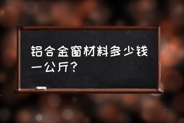 今年铝合金门窗价格一般多少钱 铝合金窗材料多少钱一公斤？