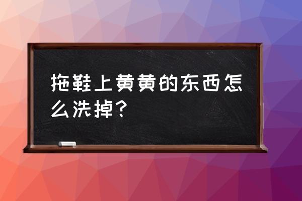 清洁拖鞋污渍的好方法 拖鞋上黄黄的东西怎么洗掉？