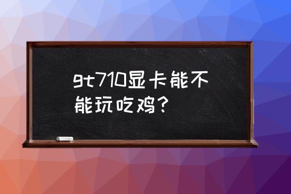 玩使命召唤7电脑需要什么配置 gt710显卡能不能玩吃鸡？