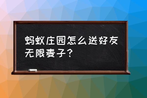 蚂蚁庄园的麦子怎么收集信息 蚂蚁庄园怎么送好友无限麦子？