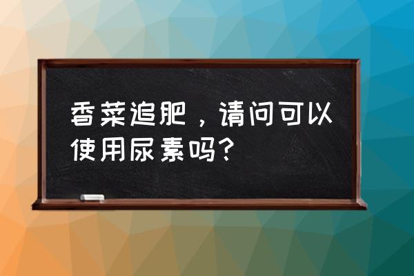 种香菜用什么肥料 香菜追肥，请问可以使用尿素吗？