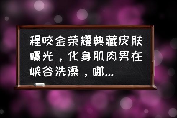 王者荣耀哪吒皮肤上线时间 程咬金荣耀典藏皮肤曝光，化身肌肉男在峡谷洗澡，哪吒也迎来新皮肤，你期待吗？