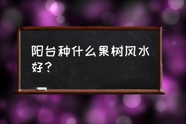 阳台种百香果最佳方法 阳台种什么果树风水好？