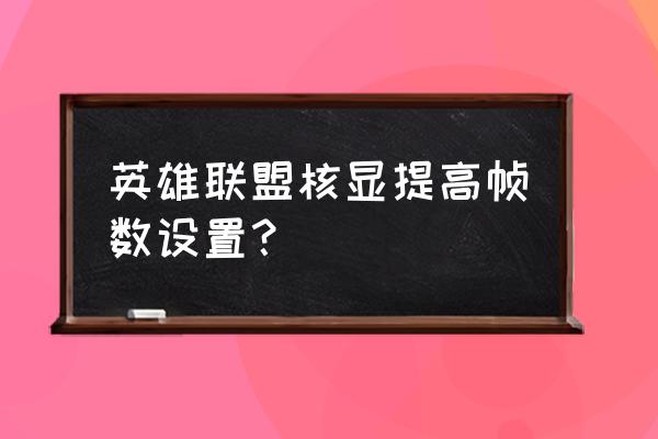 lol显卡设置怎么调最好 英雄联盟核显提高帧数设置？