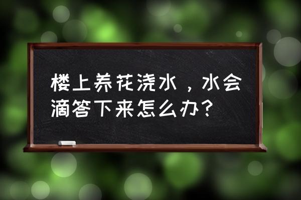 10种花卉浇水技巧 楼上养花浇水，水会滴答下来怎么办？