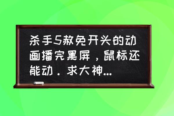 杀手5赦免全部证据 杀手5赦免开头的动画播完黑屏，鼠标还能动。求大神帮忙解决一下？