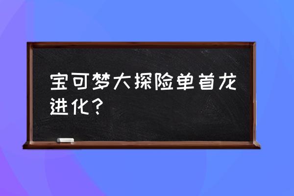 宝可梦大探险小火龙进化什么 宝可梦大探险单首龙进化？