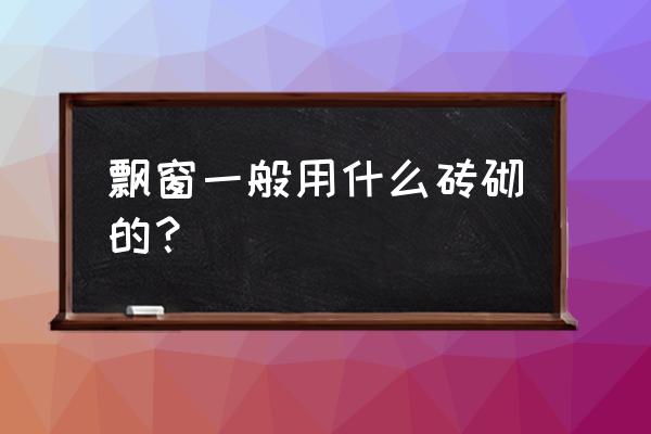 窗台石用什么最好 飘窗一般用什么砖砌的？