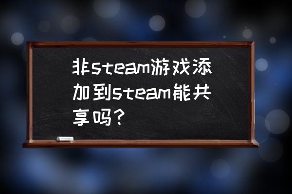 steam添加游戏是不是永久有效 非steam游戏添加到steam能共享吗？