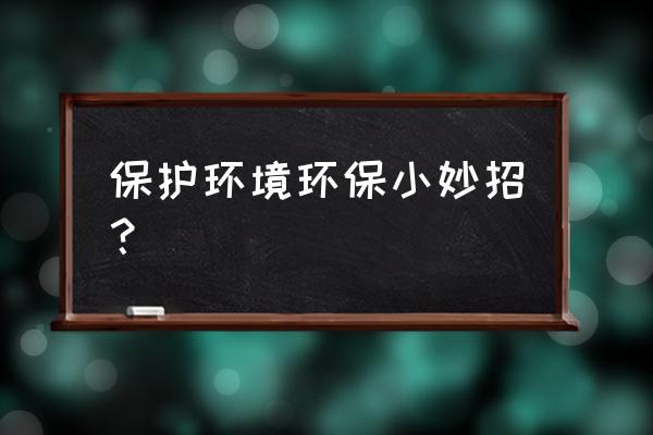 装饰小妙招100个 保护环境环保小妙招？