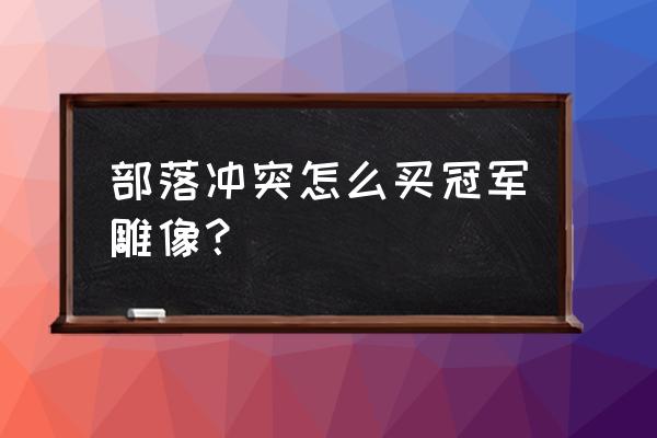 部落冲突如何关闭购买 部落冲突怎么买冠军雕像？