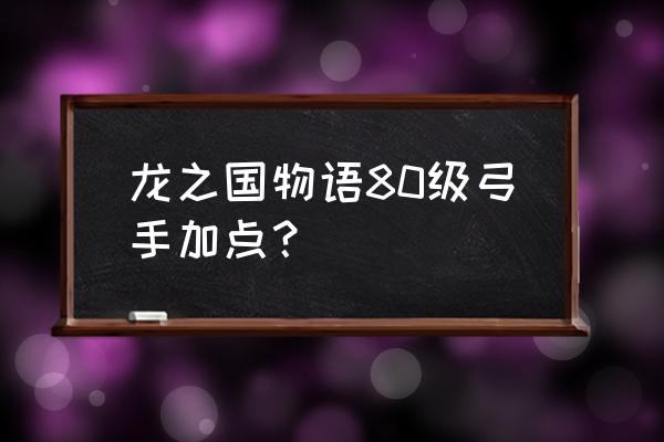 龙之国物语提升战力的方法 龙之国物语80级弓手加点？