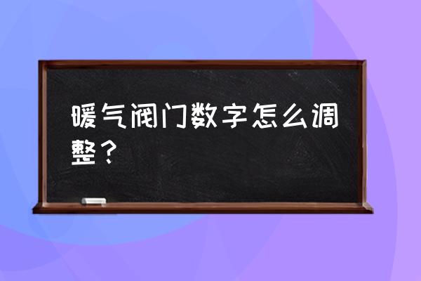 暖气阀0-5刻度怎么开 暖气阀门数字怎么调整？