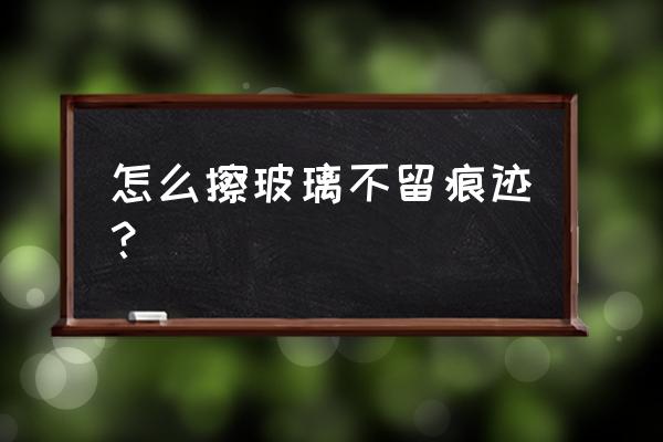 怎么擦玻璃又干净又没痕迹 怎么擦玻璃不留痕迹？