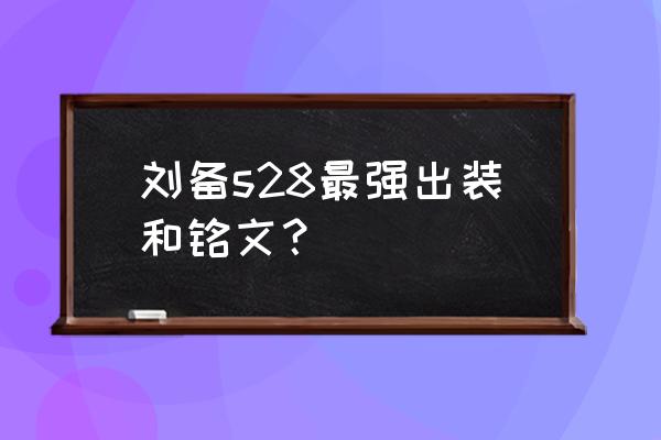 国服刘备出装铭文搭配最新 刘备s28最强出装和铭文？