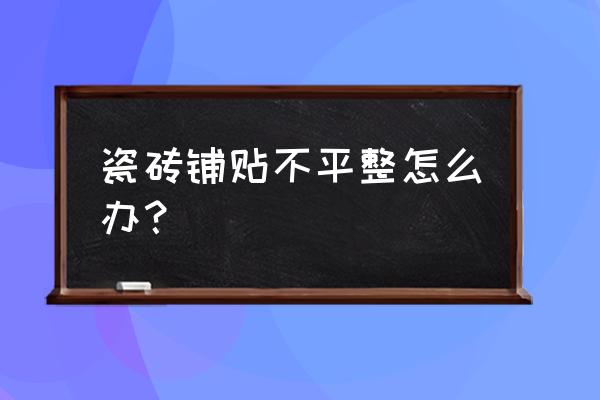 瓷砖铺贴的常见问题和解决方法 瓷砖铺贴不平整怎么办？