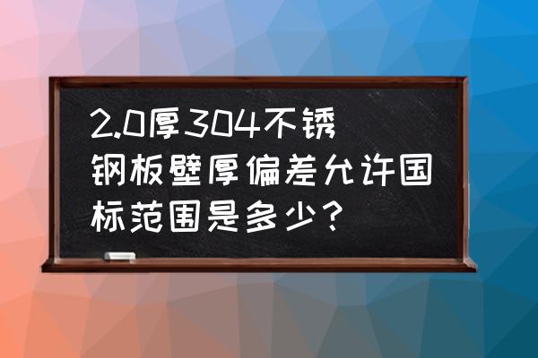 不锈钢无缝管壁厚公差 2.0厚304不锈钢板壁厚偏差允许国标范围是多少？