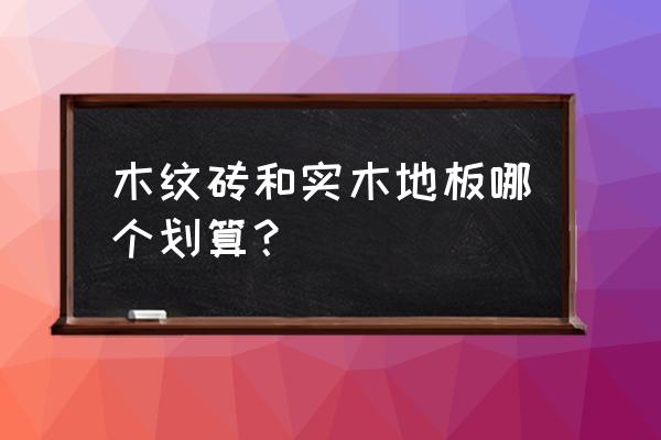 高档瓷砖和复合木地板哪个实惠 木纹砖和实木地板哪个划算？