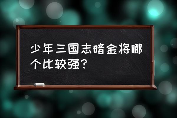 少年三国志暗金100级以后攻略 少年三国志暗金将哪个比较强？